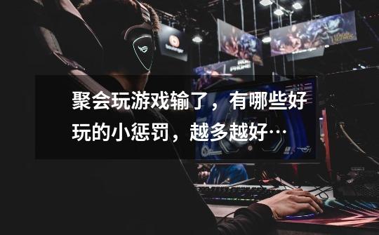 聚会玩游戏输了,有哪些好玩的小惩罚,越多越好…-第1张-游戏信息-龙启网