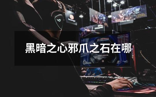 黑暗之心邪爪之石在哪-第1张-游戏信息-龙启网