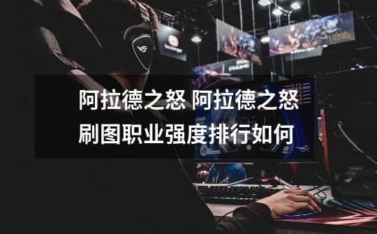 阿拉德之怒 阿拉德之怒刷图职业强度排行如何-第1张-游戏信息-龙启网