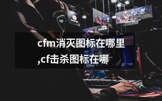 cfm消灭图标在哪里,cf击杀图标在哪-第1张-游戏信息-龙启网