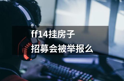 ff14挂房子招募会被举报么-第1张-游戏信息-龙启网