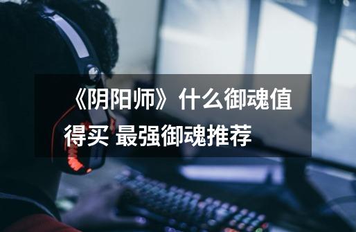 《阴阳师》什么御魂值得买 最强御魂推荐-第1张-游戏信息-龙启网