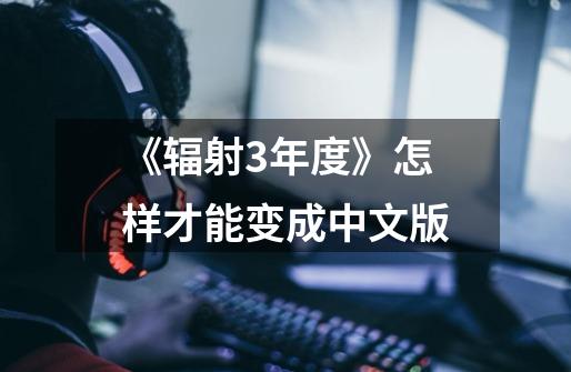 《辐射3年度》怎样才能变成中文版-第1张-游戏信息-龙启网