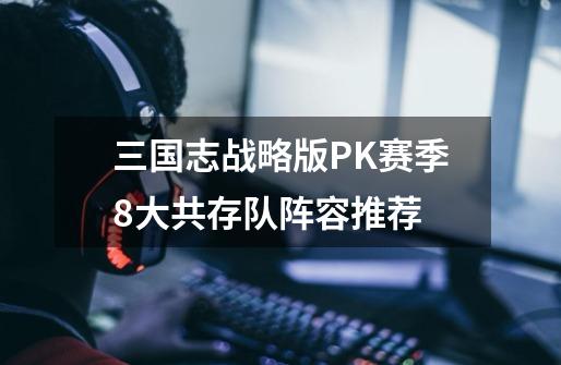 三国志战略版PK赛季8大共存队阵容推荐-第1张-游戏信息-龙启网