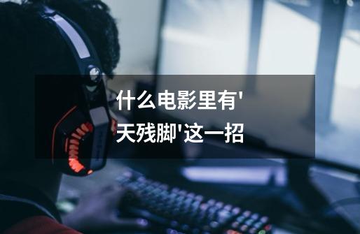 什么电影里有'天残脚'这一招-第1张-游戏信息-龙启网