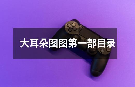 大耳朵图图第一部目录-第1张-游戏信息-龙启网