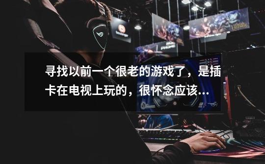 寻找以前一个很老的游戏了,是插卡在电视上玩的,很怀念应该是SFC或是FC游戏吧-第1张-游戏信息-龙启网