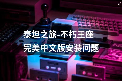 泰坦之旅-不朽王座完美中文版安装问题-第1张-游戏信息-龙启网