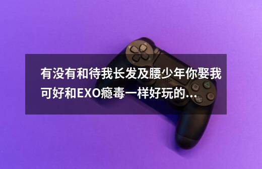 有没有和待我长发及腰少年你娶我可好和EXO瘾毒一样好玩的EXO游戏-第1张-游戏信息-龙启网