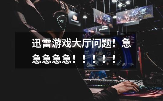 迅雷游戏大厅问题!急急急急急!!!!!-第1张-游戏信息-龙启网