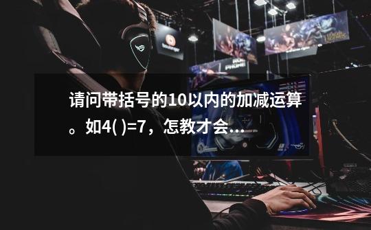 请问带括号的10以内的加减运算。如4+( )=7，怎教才会让小孩懂些。-第1张-游戏信息-龙启网