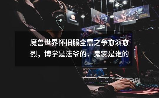 魔兽世界怀旧服全需之争愈演愈烈,博学是法爷的,鬼雾是谁的-第1张-游戏信息-龙启网