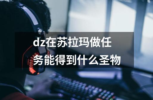 dz在苏拉玛做任务能得到什么圣物-第1张-游戏信息-龙启网