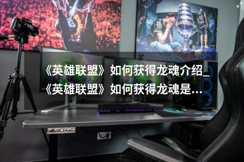 《英雄联盟》如何获得龙魂介绍_《英雄联盟》如何获得龙魂是什么-第1张-游戏信息-龙启网