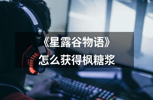 《星露谷物语》怎么获得枫糖浆-第1张-游戏信息-龙启网