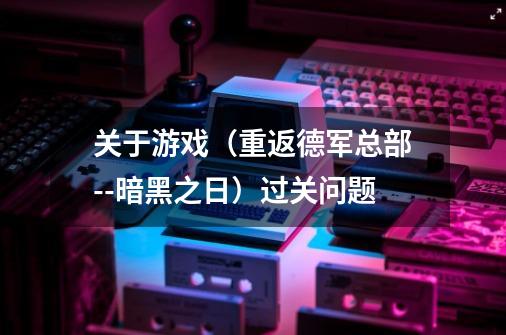 关于游戏（重返德军总部--暗黑之日）过关问题-第1张-游戏信息-龙启网