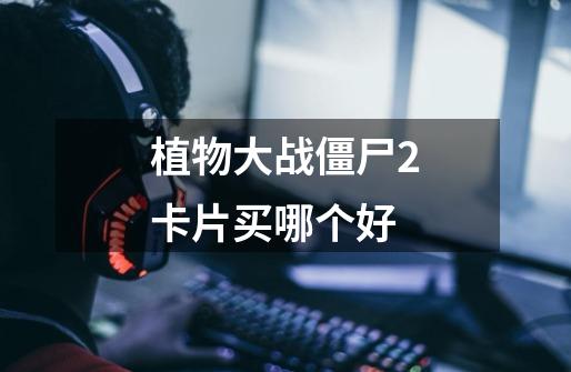 植物大战僵尸2卡片买哪个好-第1张-游戏信息-龙启网