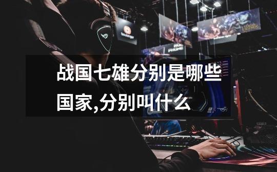 战国七雄分别是哪些国家,分别叫什么-第1张-游戏信息-龙启网
