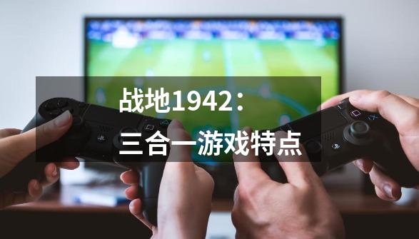 战地1942:三合一游戏特点-第1张-游戏信息-龙启网
