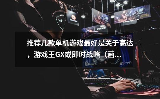 推荐几款单机游戏最好是关于高达,游戏王GX或即时战略(画质要好)-第1张-游戏信息-龙启网