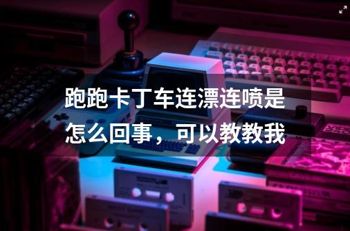 跑跑卡丁车连漂连喷是怎么回事,可以教教我-第1张-游戏信息-龙启网