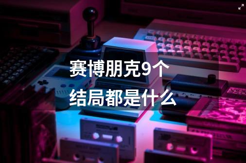 赛博朋克9个结局都是什么-第1张-游戏信息-龙启网
