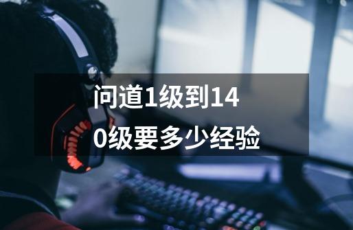 问道1级到140级要多少经验-第1张-游戏信息-龙启网