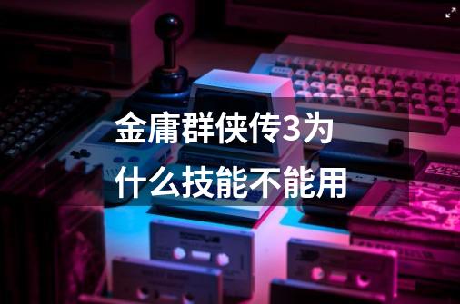 金庸群侠传3为什么技能不能用-第1张-游戏信息-龙启网