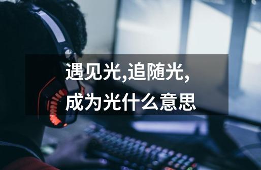 遇见光,追随光,成为光什么意思-第1张-游戏信息-龙启网