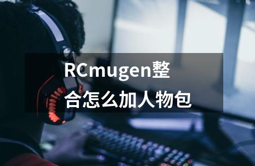 RCmugen整合怎么加人物包-第1张-游戏信息-龙启网