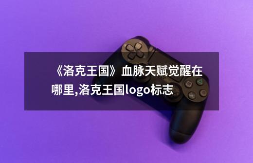 《洛克王国》血脉天赋觉醒在哪里?,洛克王国logo标志-第1张-游戏信息-龙启网