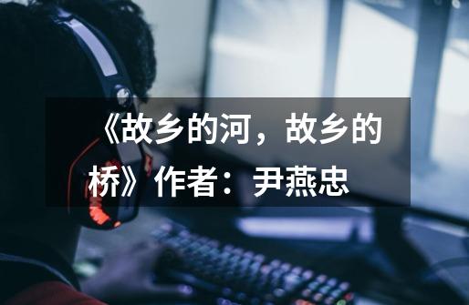 《故乡的河,故乡的桥》作者:尹燕忠-第1张-游戏信息-龙启网