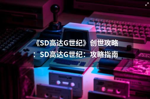 《SD高达G世纪》创世攻略:SD高达G世纪:攻略指南-第1张-游戏信息-龙启网
