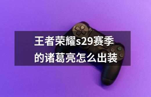 王者荣耀s29赛季的诸葛亮怎么出装-第1张-游戏信息-龙启网