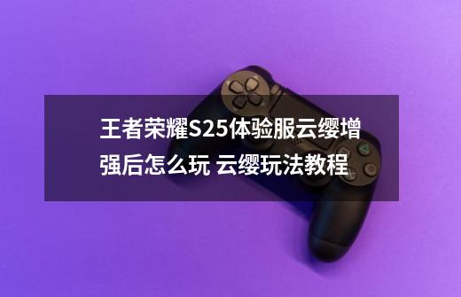 王者荣耀S25体验服云缨增强后怎么玩 云缨玩法教程-第1张-游戏信息-龙启网