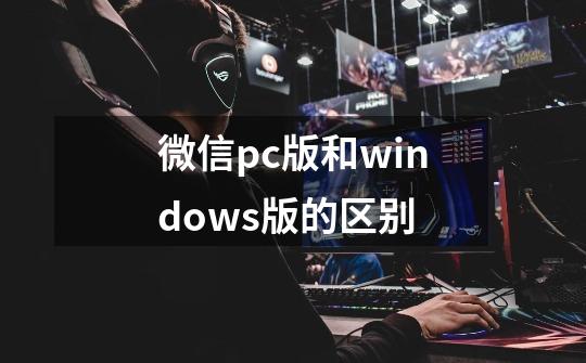 微信pc版和windows版的区别-第1张-游戏信息-龙启网