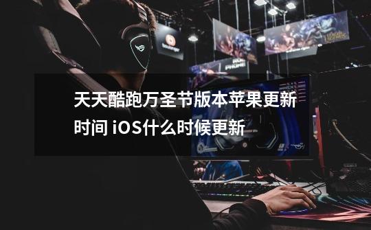 天天酷跑万圣节版本苹果更新时间 iOS什么时候更新-第1张-游戏信息-龙启网
