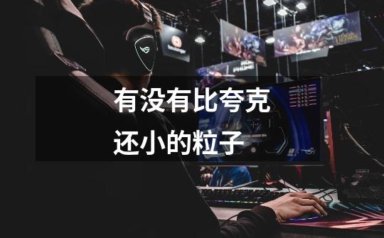 有没有比夸克还小的粒子-第1张-游戏信息-龙启网