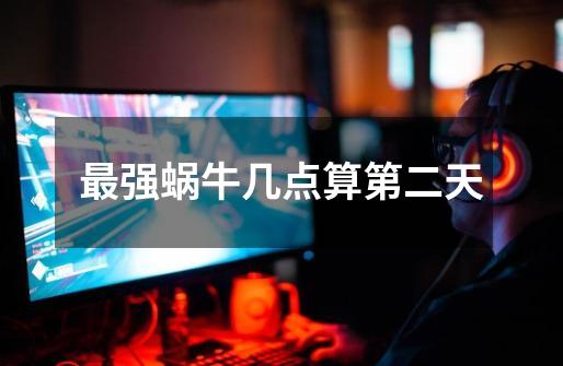 最强蜗牛几点算第二天-第1张-游戏信息-龙启网