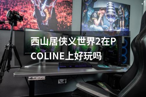 西山居侠义世界2在PCOLINE上好玩吗-第1张-游戏信息-龙启网