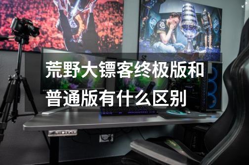 荒野大镖客终极版和普通版有什么区别-第1张-游戏信息-龙启网