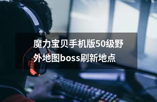 魔力宝贝手机版50级野外地图boss刷新地点-第1张-游戏信息-龙启网
