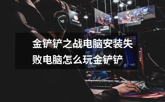 金铲铲之战电脑安装失败电脑怎么玩金铲铲-第1张-游戏信息-龙启网