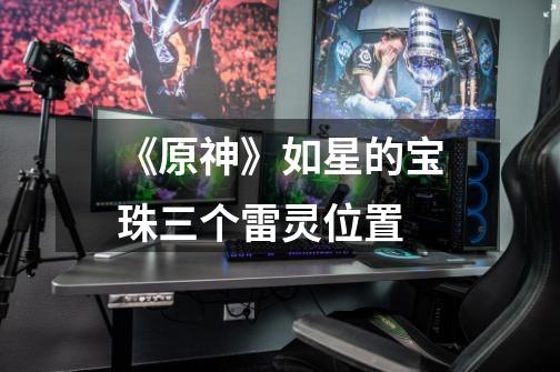 《原神》如星的宝珠三个雷灵位置-第1张-游戏信息-龙启网