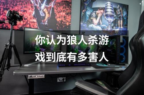 你认为狼人杀游戏到底有多害人-第1张-游戏信息-龙启网