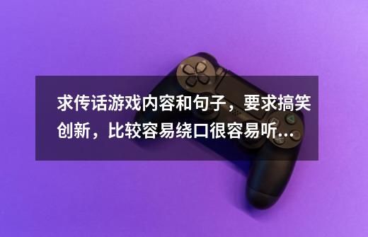 求传话游戏内容和句子,要求搞笑创新,比较容易绕口很容易听错的最好了,-第1张-游戏信息-龙启网