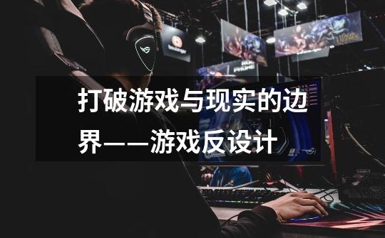 打破游戏与现实的边界——游戏反设计-第1张-游戏信息-龙启网