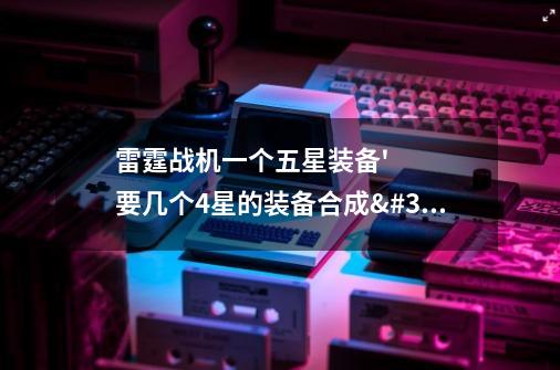 雷霆战机一个五星装备'要几个4星的装备合成''-第1张-游戏信息-龙启网