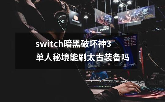switch暗黑破坏神3单人秘境能刷太古装备吗-第1张-游戏信息-龙启网