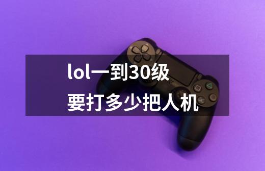 lol一到30级要打多少把人机-第1张-游戏信息-龙启网
